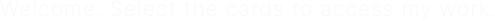 Welcome. Select the cards to access my work.